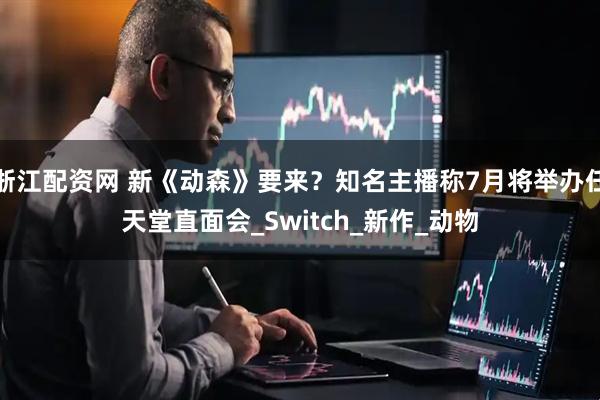 浙江配资网 新《动森》要来？知名主播称7月将举办任天堂直面会_Switch_新作_动物