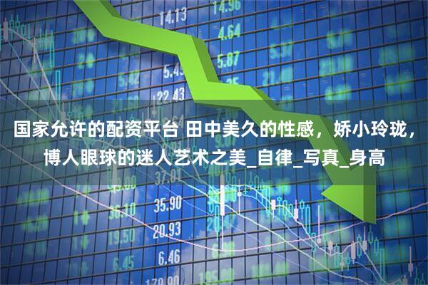 国家允许的配资平台 田中美久的性感，娇小玲珑，博人眼球的迷人艺术之美_自律_写真_身高