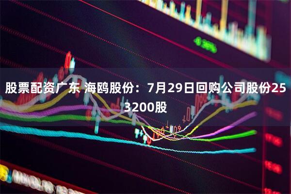 股票配资广东 海鸥股份：7月29日回购公司股份253200股