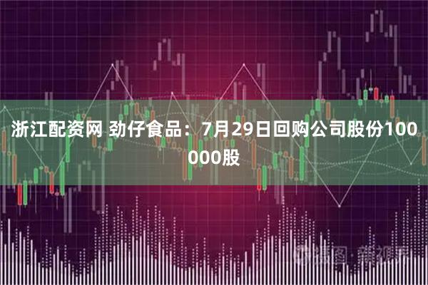 浙江配资网 劲仔食品：7月29日回购公司股份100000股