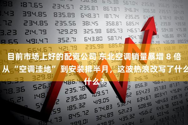 目前市场上好的配资公司 东北空调销量暴增 8 倍：从 “空调洼地” 到安装排半月，这波热浪改写了什么？