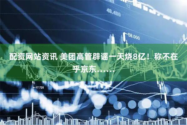 配资网站资讯 美团高管辟谣一天烧8亿！称不在乎京东……