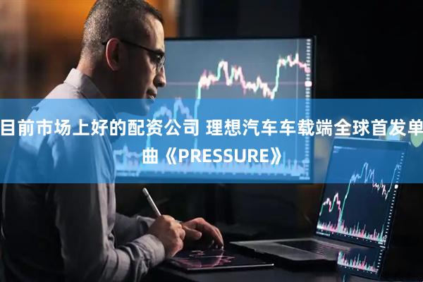 目前市场上好的配资公司 理想汽车车载端全球首发单曲《PRESSURE》