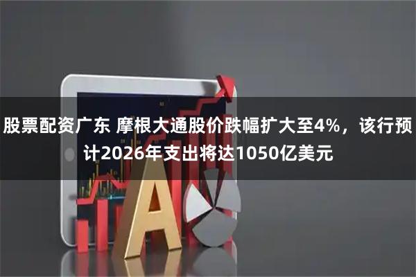 股票配资广东 摩根大通股价跌幅扩大至4%，该行预计2026年支出将达1050亿美元