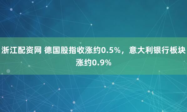 浙江配资网 德国股指收涨约0.5%，意大利银行板块涨约0.9%